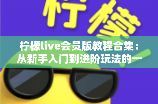 柠檬live会员版教程合集:从新手入门到进阶玩法的一站式使用指南 柠檬live会员版教程合集:从新手入门到进阶玩法的一站式使用指南