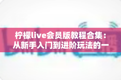 柠檬live会员版教程合集:从新手入门到进阶玩法的一站式使用指南 柠檬live会员版教程合集:从新手入门到进阶玩法的一站式使用指南