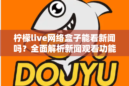 柠檬live网络盒子能看新闻吗?全面解析新闻观看功能与实用指南 柠檬live网络盒子能看新闻吗?全面解析新闻观看功能与实用指南
