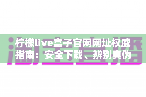 柠檬live盒子官网网址权威指南：安全下载、辨别真伪与使用全攻略