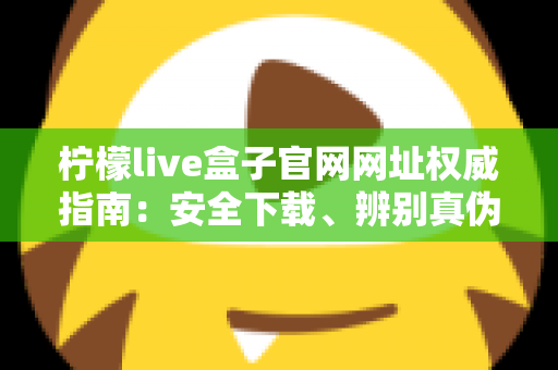 柠檬live盒子官网网址权威指南：安全下载、辨别真伪与使用全攻略