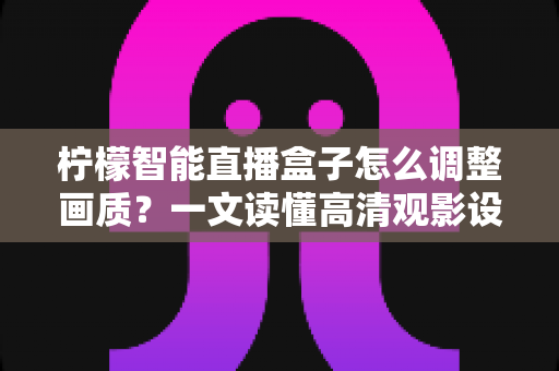 柠檬智能直播盒子怎么调整画质？一文读懂高清观影设置全攻略