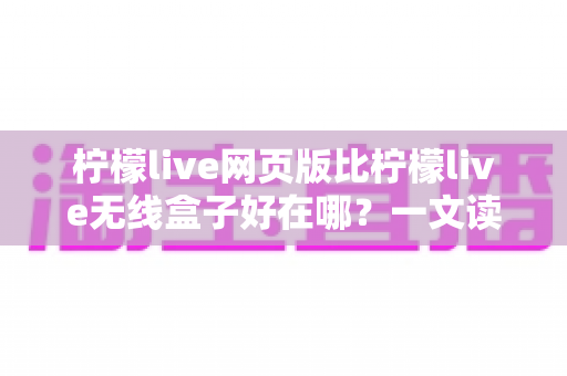 柠檬live网页版比柠檬live无线盒子好在哪?一文读懂两者核心差异与最佳选择方案 柠檬live网页版比柠檬live无线盒子好在哪?一文读懂两者核心差异与最佳选择方案