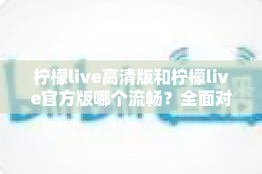 柠檬live高清版和柠檬live官方版哪个流畅?全面对比解析助你选出最佳版本 柠檬live高清版和柠檬live官方版哪个流畅?全面对比解析助你选出最佳版本