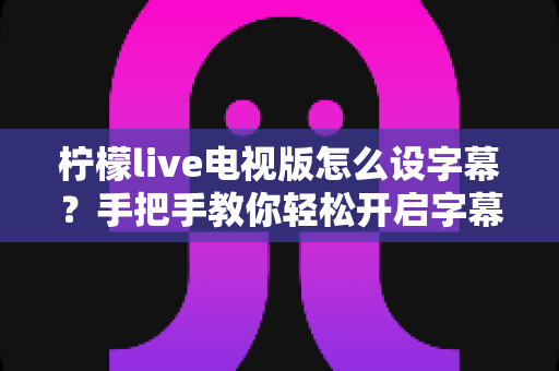 柠檬live电视版怎么设字幕?手把手教你轻松开启字幕功能,观影体验立刻升级 柠檬live电视版怎么设字幕?手把手教你轻松开启字幕功能,观影体验立刻升级