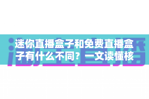 迷你直播盒子和免费直播盒子有什么不同？一文读懂核心区别与选购指南