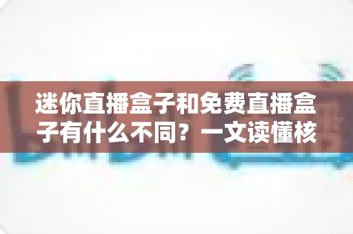 迷你直播盒子和免费直播盒子有什么不同？一文读懂核心区别与选购指南