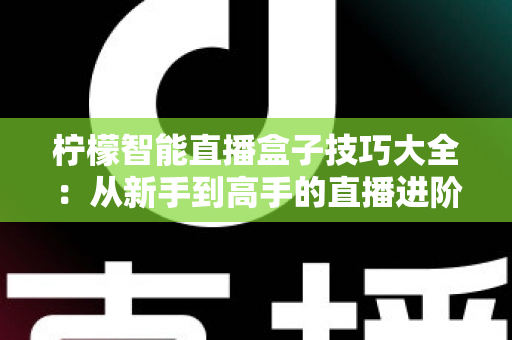 柠檬智能直播盒子技巧大全：从新手到高手的直播进阶实战指南