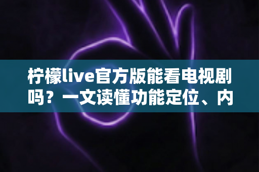 柠檬live官方版能看电视剧吗？一文读懂功能定位、内容类型与追剧实用指南