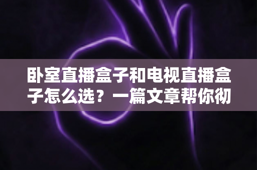 卧室直播盒子和电视直播盒子怎么选?一篇文章帮你彻底搞懂选购门道 卧室直播盒子和电视直播盒子怎么选?一篇文章帮你彻底搞懂选购门道