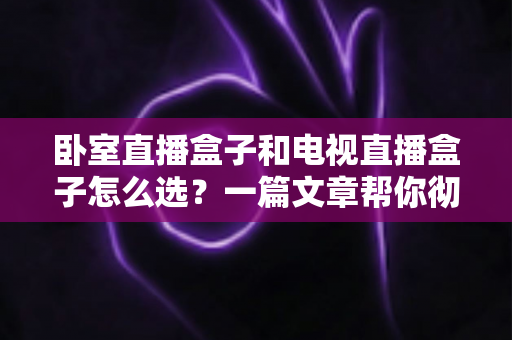 卧室直播盒子和电视直播盒子怎么选?一篇文章帮你彻底搞懂选购门道 卧室直播盒子和电视直播盒子怎么选?一篇文章帮你彻底搞懂选购门道