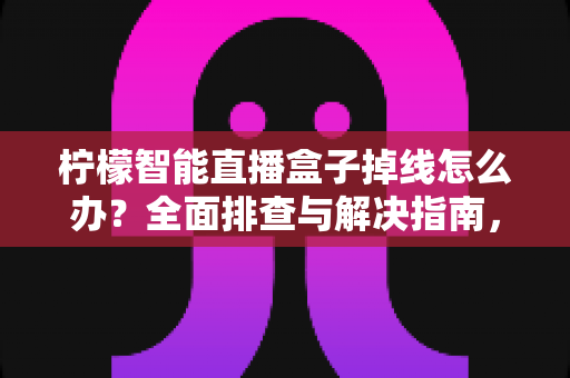 柠檬智能直播盒子掉线怎么办?全面排查与解决指南,让直播稳定不中断 柠檬智能直播盒子掉线怎么办?全面排查与解决指南,让直播稳定不中断