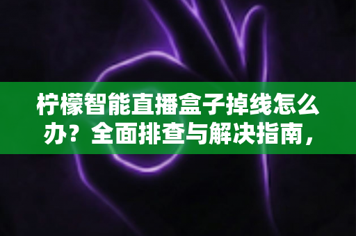 柠檬智能直播盒子掉线怎么办?全面排查与解决指南,让直播稳定不中断 柠檬智能直播盒子掉线怎么办?全面排查与解决指南,让直播稳定不中断