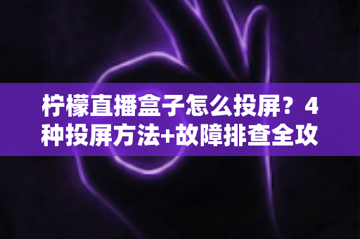 柠檬直播盒子怎么投屏?4种投屏方法+故障排查全攻略,轻松实现大屏畅看 柠檬直播盒子怎么投屏?4种投屏方法+故障排查全攻略,轻松实现大屏畅看