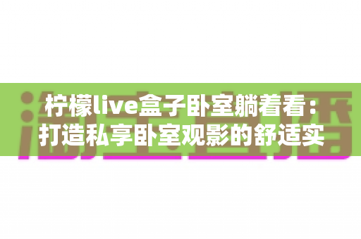柠檬live盒子卧室躺着看：打造私享卧室观影的舒适实用指南