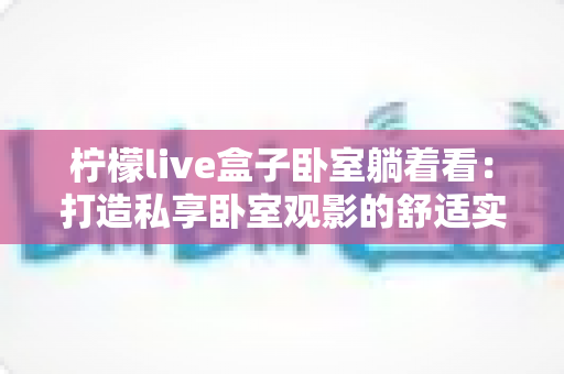 柠檬live盒子卧室躺着看：打造私享卧室观影的舒适实用指南
