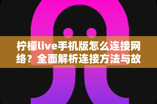 柠檬live手机版怎么连接网络？全面解析连接方法与故障排查指南