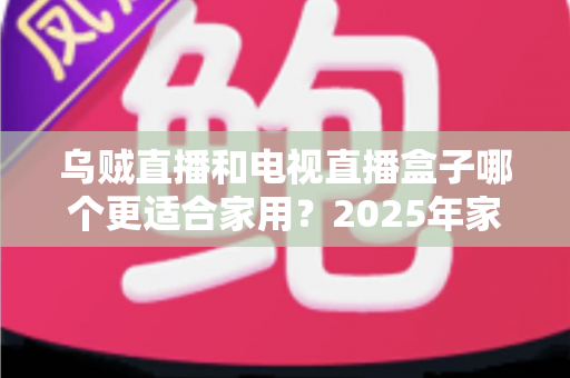 乌贼直播和电视直播盒子哪个更适合家用?2025年家庭观影方案全方位深度评测与选购指南 乌贼直播和电视直播盒子哪个更适合家用?2025年家庭观影方案全方位深度评测与选购指南