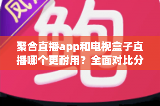 聚合直播app和电视盒子直播哪个更耐用?全面对比分析帮你选出长久之选 聚合直播app和电视盒子直播哪个更耐用?全面对比分析帮你选出长久之选