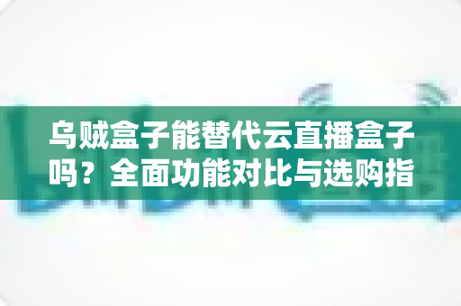 乌贼盒子能替代云直播盒子吗?全面功能对比与选购指南 乌贼盒子能替代云直播盒子吗?全面功能对比与选购指南