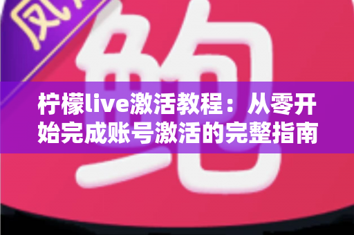 柠檬live激活教程：从零开始完成账号激活的完整指南（附常见问题解答）