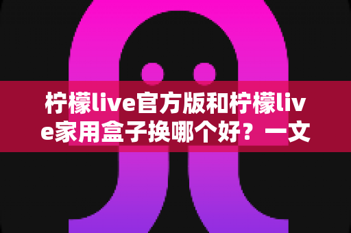 柠檬live官方版和柠檬live家用盒子换哪个好?一文读懂两者差异,选对不花冤枉钱 柠檬live官方版和柠檬live家用盒子换哪个好?一文读懂两者差异,选对不花冤枉钱