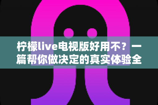 柠檬live电视版好用不？一篇帮你做决定的真实体验全面解析