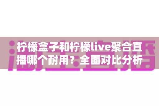 柠檬盒子和柠檬live聚合直播哪个耐用?全面对比分析助你做出明智选择 柠檬盒子和柠檬live聚合直播哪个耐用?全面对比分析助你做出明智选择