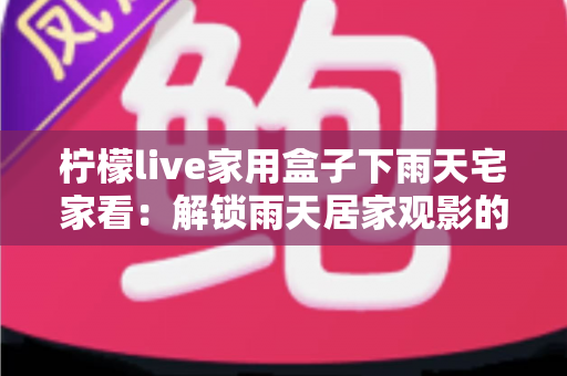 柠檬live家用盒子下雨天宅家看:解锁雨天居家观影的舒适新姿势 柠檬live家用盒子下雨天宅家看:解锁雨天居家观影的舒适新姿势