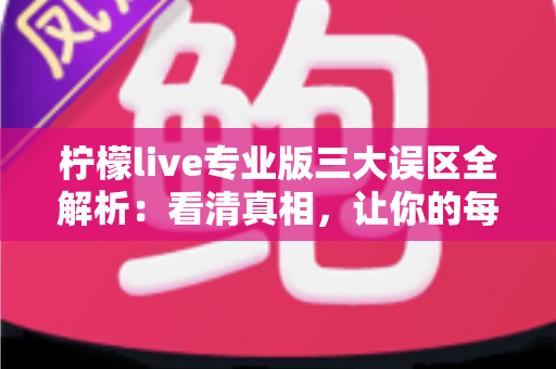 柠檬live专业版三大误区全解析:看清真相,让你的每一次选择都物有所值 柠檬live专业版三大误区全解析:看清真相,让你的每一次选择都物有所值