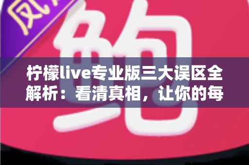 柠檬live专业版三大误区全解析:看清真相,让你的每一次选择都物有所值 柠檬live专业版三大误区全解析:看清真相,让你的每一次选择都物有所值