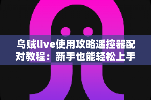 乌贼live使用攻略遥控器配对教程:新手也能轻松上手的大屏观看完整指南 乌贼live使用攻略遥控器配对教程:新手也能轻松上手的大屏观看完整指南