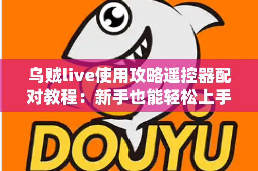 乌贼live使用攻略遥控器配对教程：新手也能轻松上手的大屏观看完整指南