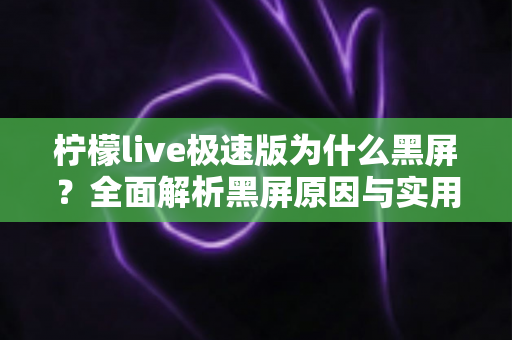柠檬live极速版为什么黑屏?全面解析黑屏原因与实用解决方法指南 柠檬live极速版为什么黑屏?全面解析黑屏原因与实用解决方法指南