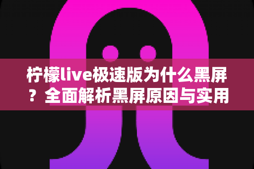 柠檬live极速版为什么黑屏?全面解析黑屏原因与实用解决方法指南 柠檬live极速版为什么黑屏?全面解析黑屏原因与实用解决方法指南