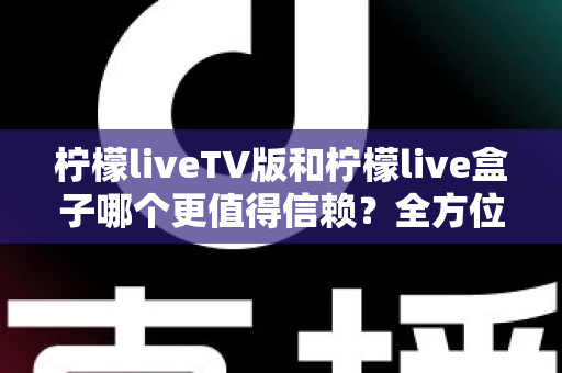 柠檬liveTV版和柠檬live盒子哪个更值得信赖？全方位深度对比解析帮你做出明智选择