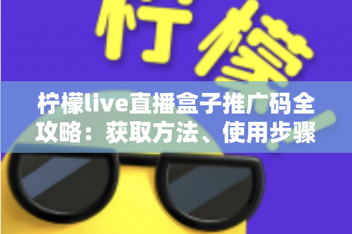 柠檬live直播盒子推广码全攻略：获取方法、使用步骤与推广收益深度解析