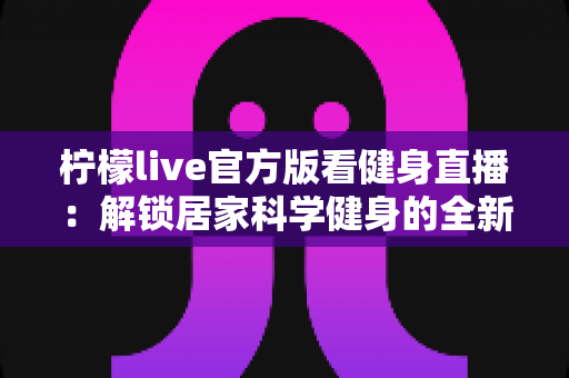 柠檬live官方版看健身直播：解锁居家科学健身的全新方式