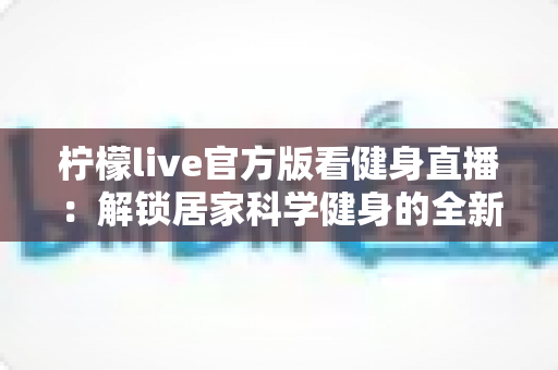 柠檬live官方版看健身直播：解锁居家科学健身的全新方式