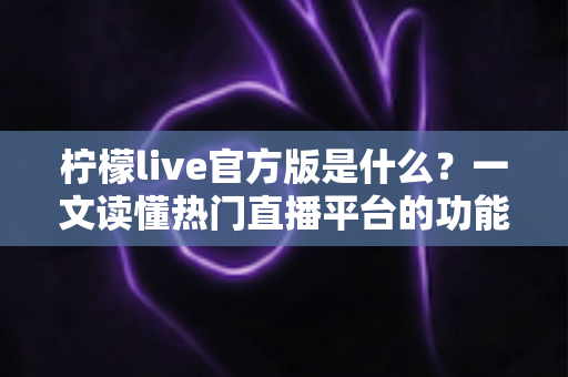 柠檬live官方版是什么?一文读懂热门直播平台的功能特色与使用指南 柠檬live官方版是什么?一文读懂热门直播平台的功能特色与使用指南