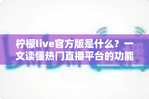 柠檬live官方版是什么?一文读懂热门直播平台的功能特色与使用指南 柠檬live官方版是什么?一文读懂热门直播平台的功能特色与使用指南