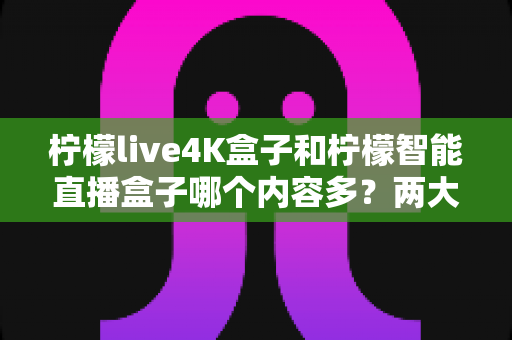 柠檬live4K盒子和柠檬智能直播盒子哪个内容多?两大热门直播盒子深度对比测评,帮你选出内容更丰富的那一款 柠檬live4K盒子和柠檬智能直播盒子哪个内容多?两大热门直播盒子深度对比测评,帮你选出内容更丰富的那一款