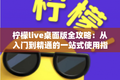 柠檬live桌面版全攻略:从入门到精通的一站式使用指南 柠檬live桌面版全攻略:从入门到精通的一站式使用指南