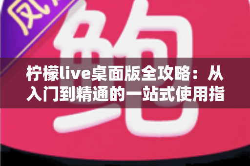 柠檬live桌面版全攻略:从入门到精通的一站式使用指南 柠檬live桌面版全攻略:从入门到精通的一站式使用指南