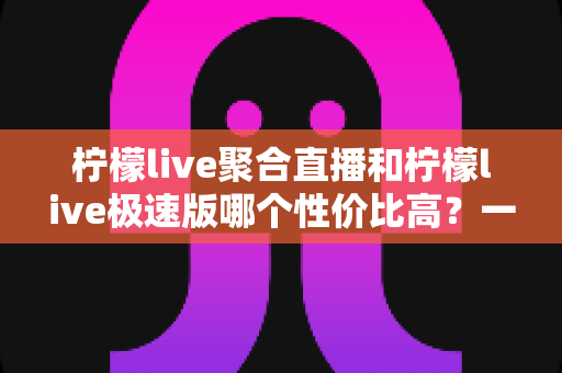 柠檬live聚合直播和柠檬live极速版哪个性价比高?一文读懂选版攻略 柠檬live聚合直播和柠檬live极速版哪个性价比高?一文读懂选版攻略
