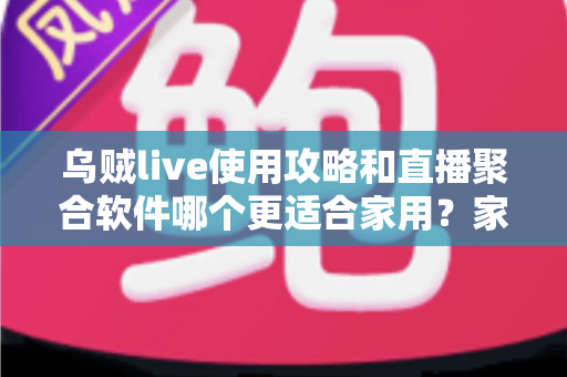 乌贼live使用攻略和直播聚合软件哪个更适合家用？家庭大屏观影工具全面对比与实用选购指南