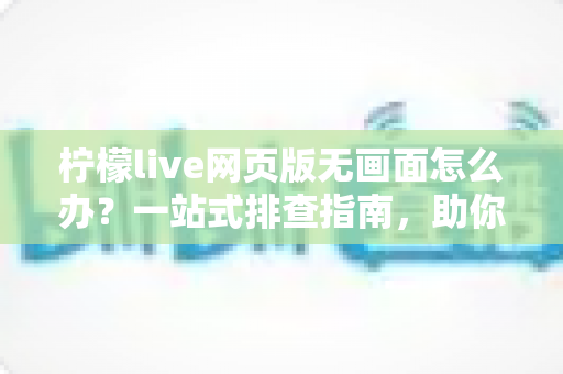 柠檬live网页版无画面怎么办?一站式排查指南,助你快速恢复流畅观看体验 柠檬live网页版无画面怎么办?一站式排查指南,助你快速恢复流畅观看体验