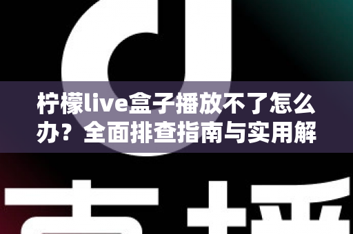 柠檬live盒子播放不了怎么办?全面排查指南与实用解决方案一次讲清 柠檬live盒子播放不了怎么办?全面排查指南与实用解决方案一次讲清