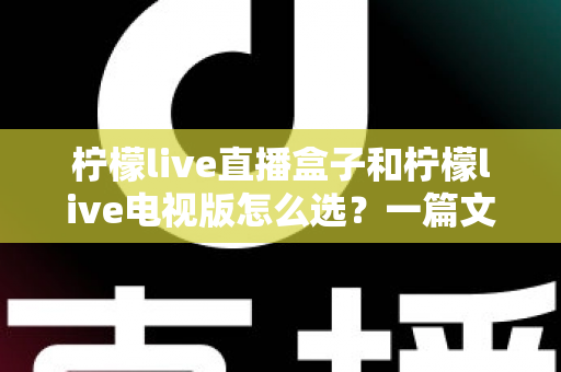柠檬live直播盒子和柠檬live电视版怎么选？一篇文章帮你理清思路、做出明智决定