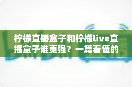 柠檬直播盒子和柠檬live直播盒子谁更强?一篇看懂的深度对比与选购指南 柠檬直播盒子和柠檬live直播盒子谁更强?一篇看懂的深度对比与选购指南